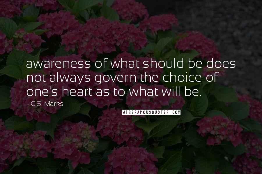 C.S. Marks Quotes: awareness of what should be does not always govern the choice of one's heart as to what will be.
