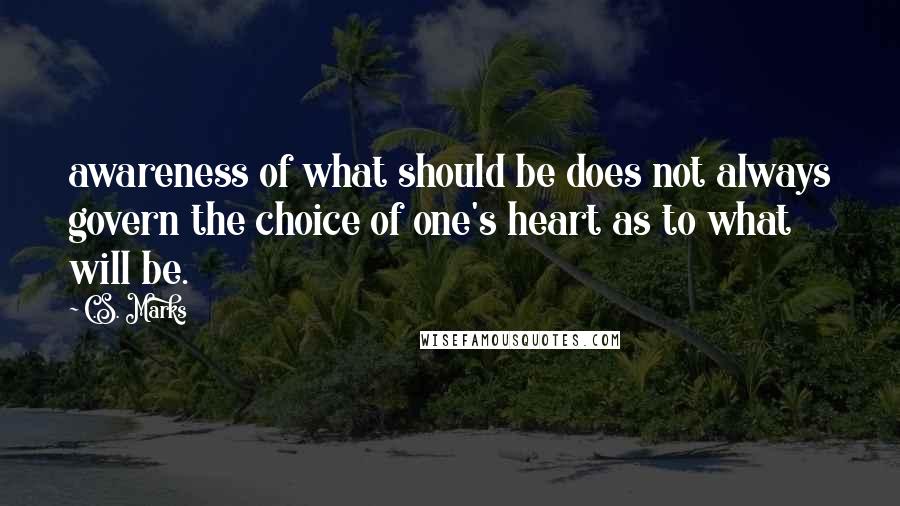 C.S. Marks Quotes: awareness of what should be does not always govern the choice of one's heart as to what will be.