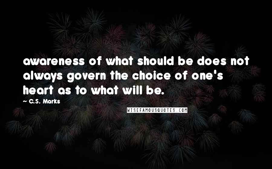 C.S. Marks Quotes: awareness of what should be does not always govern the choice of one's heart as to what will be.