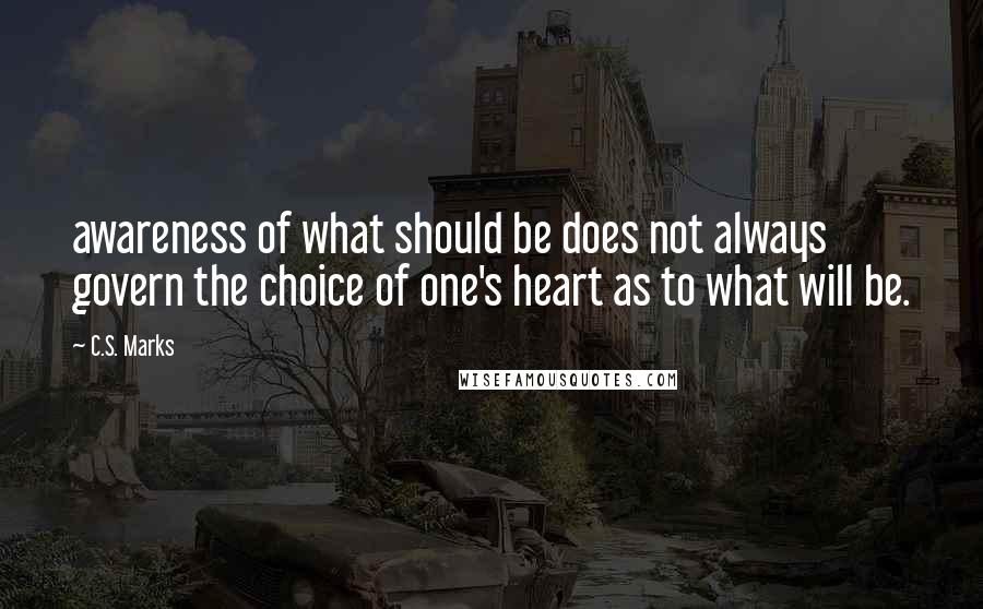 C.S. Marks Quotes: awareness of what should be does not always govern the choice of one's heart as to what will be.