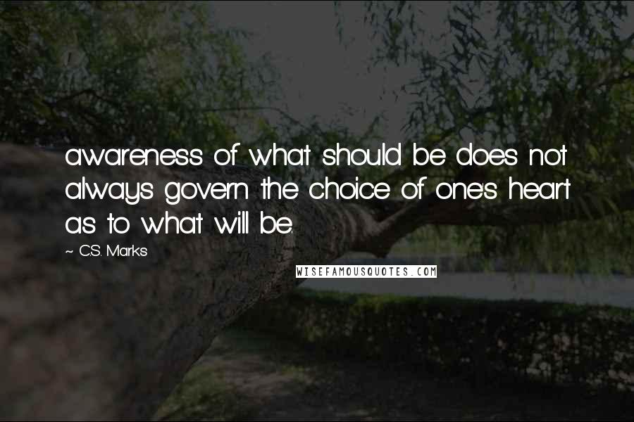 C.S. Marks Quotes: awareness of what should be does not always govern the choice of one's heart as to what will be.
