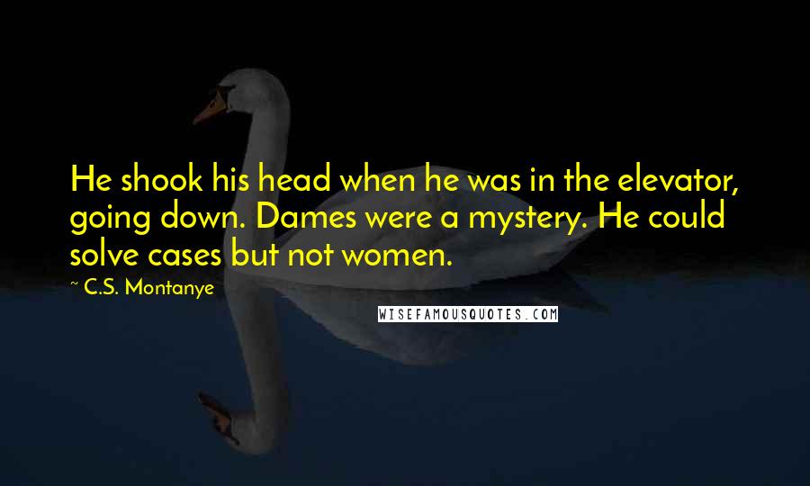 C.S. Montanye Quotes: He shook his head when he was in the elevator, going down. Dames were a mystery. He could solve cases but not women.