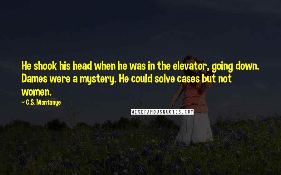 C.S. Montanye Quotes: He shook his head when he was in the elevator, going down. Dames were a mystery. He could solve cases but not women.