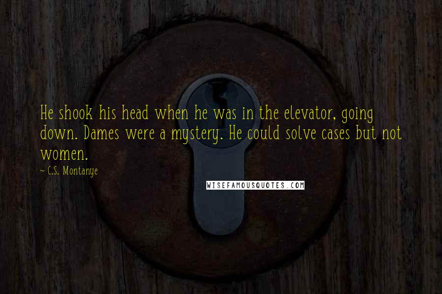 C.S. Montanye Quotes: He shook his head when he was in the elevator, going down. Dames were a mystery. He could solve cases but not women.
