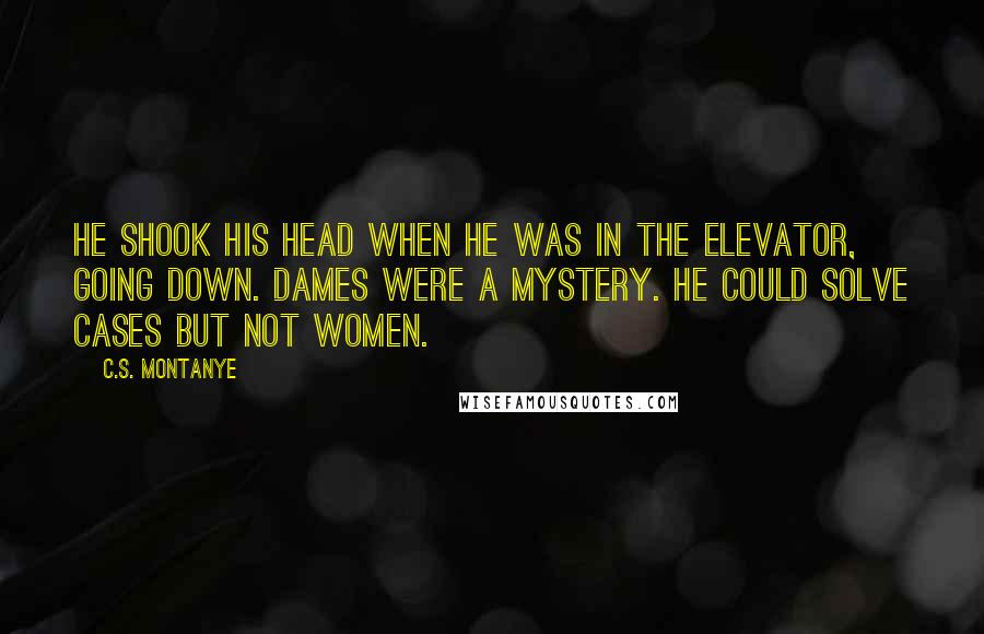 C.S. Montanye Quotes: He shook his head when he was in the elevator, going down. Dames were a mystery. He could solve cases but not women.