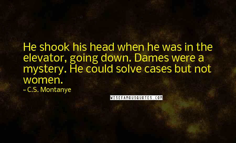 C.S. Montanye Quotes: He shook his head when he was in the elevator, going down. Dames were a mystery. He could solve cases but not women.