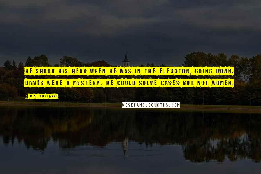 C.S. Montanye Quotes: He shook his head when he was in the elevator, going down. Dames were a mystery. He could solve cases but not women.
