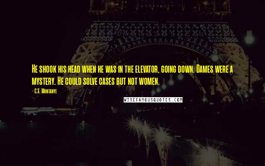 C.S. Montanye Quotes: He shook his head when he was in the elevator, going down. Dames were a mystery. He could solve cases but not women.