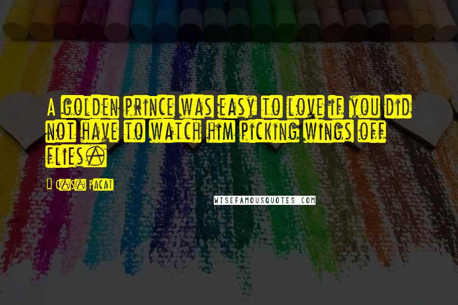 C.S. Pacat Quotes: A golden prince was easy to love if you did not have to watch him picking wings off flies.