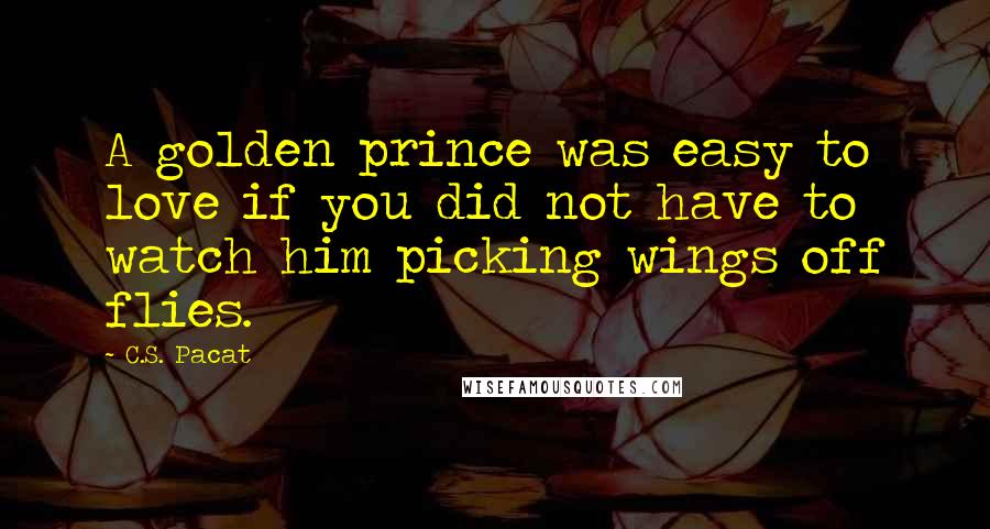 C.S. Pacat Quotes: A golden prince was easy to love if you did not have to watch him picking wings off flies.