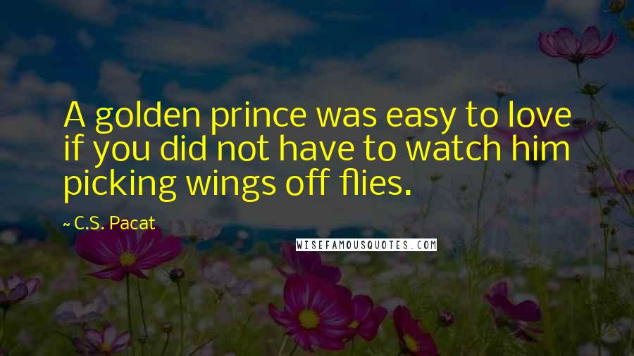 C.S. Pacat Quotes: A golden prince was easy to love if you did not have to watch him picking wings off flies.
