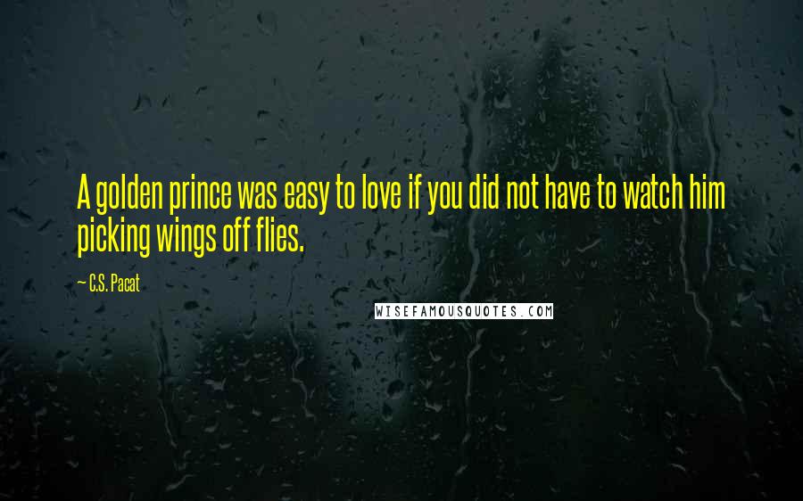 C.S. Pacat Quotes: A golden prince was easy to love if you did not have to watch him picking wings off flies.