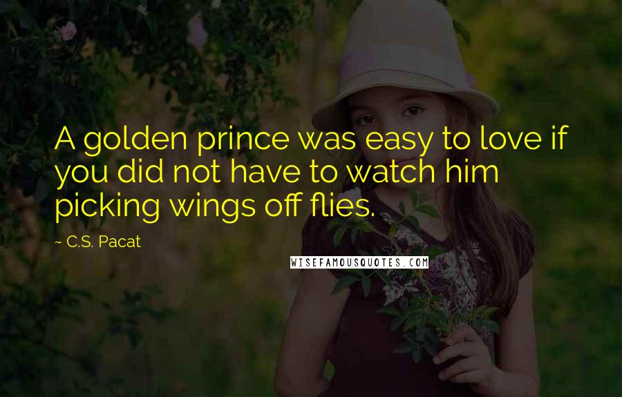 C.S. Pacat Quotes: A golden prince was easy to love if you did not have to watch him picking wings off flies.