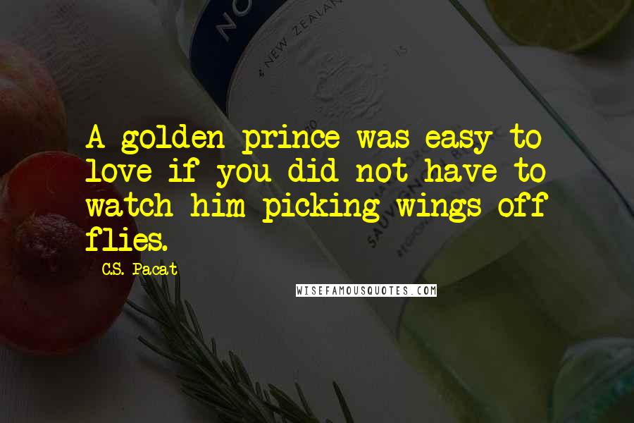 C.S. Pacat Quotes: A golden prince was easy to love if you did not have to watch him picking wings off flies.