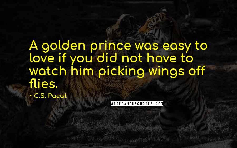 C.S. Pacat Quotes: A golden prince was easy to love if you did not have to watch him picking wings off flies.