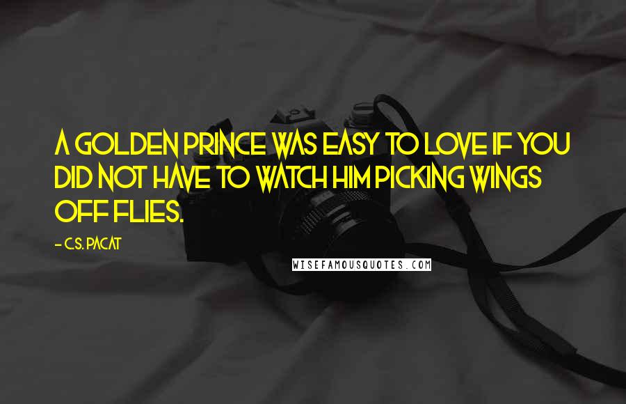 C.S. Pacat Quotes: A golden prince was easy to love if you did not have to watch him picking wings off flies.