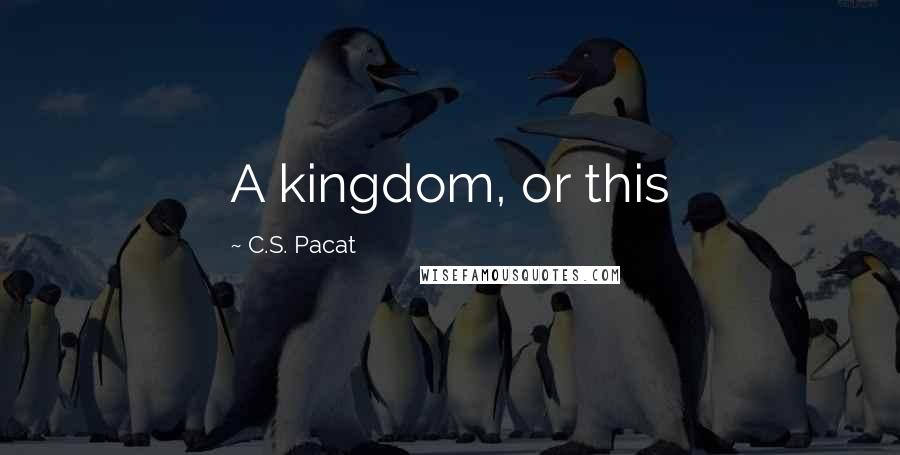 C.S. Pacat Quotes: A kingdom, or this