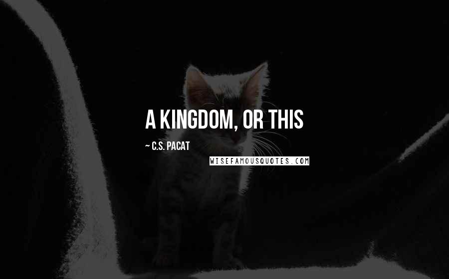 C.S. Pacat Quotes: A kingdom, or this