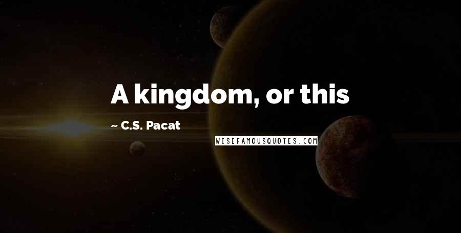 C.S. Pacat Quotes: A kingdom, or this