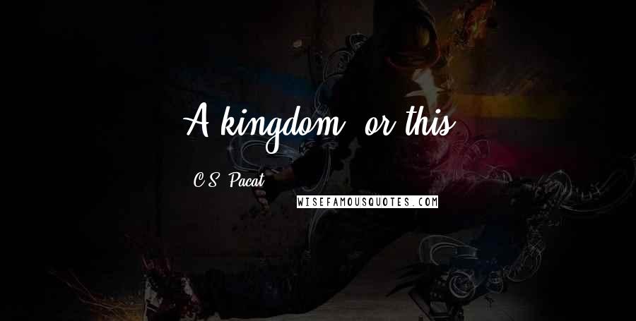 C.S. Pacat Quotes: A kingdom, or this