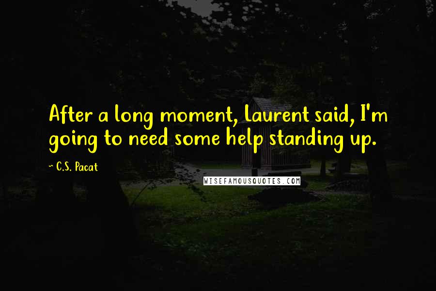 C.S. Pacat Quotes: After a long moment, Laurent said, I'm going to need some help standing up.