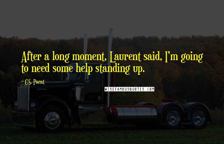 C.S. Pacat Quotes: After a long moment, Laurent said, I'm going to need some help standing up.