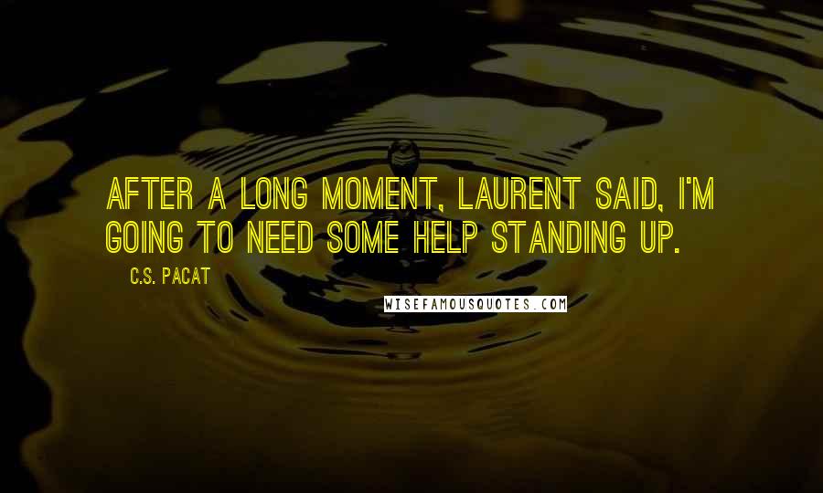 C.S. Pacat Quotes: After a long moment, Laurent said, I'm going to need some help standing up.