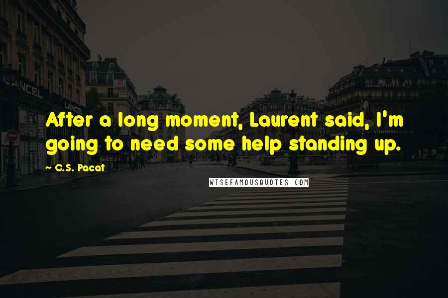 C.S. Pacat Quotes: After a long moment, Laurent said, I'm going to need some help standing up.