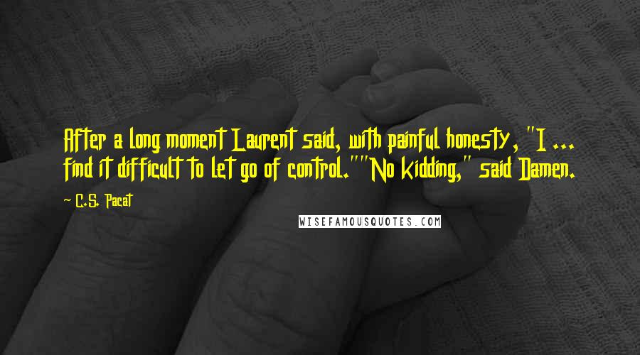C.S. Pacat Quotes: After a long moment Laurent said, with painful honesty, "I ... find it difficult to let go of control.""No kidding," said Damen.