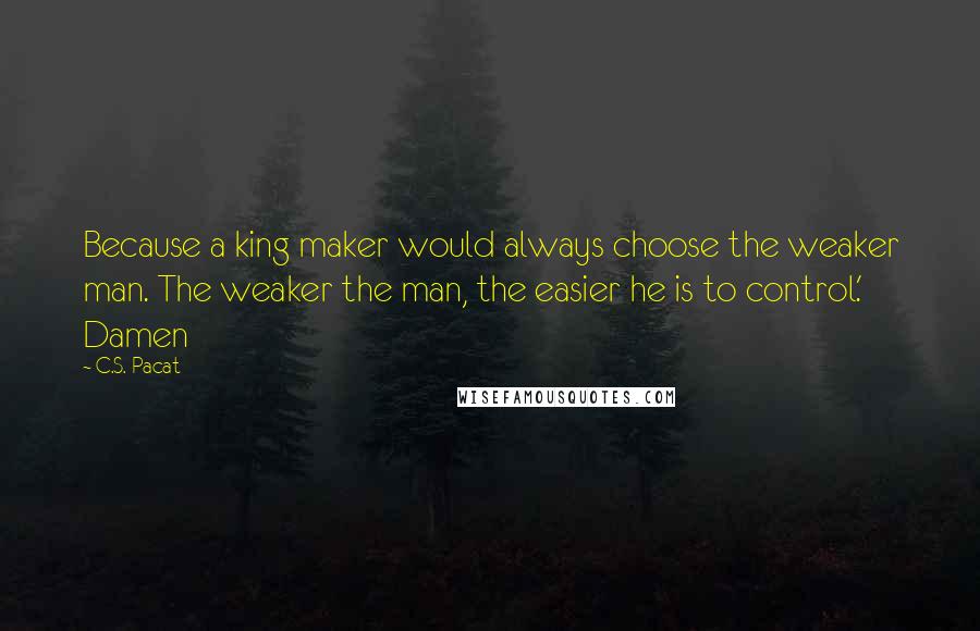 C.S. Pacat Quotes: Because a king maker would always choose the weaker man. The weaker the man, the easier he is to control.' Damen
