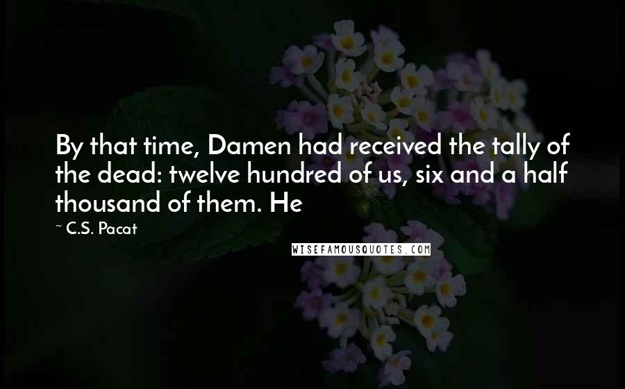 C.S. Pacat Quotes: By that time, Damen had received the tally of the dead: twelve hundred of us, six and a half thousand of them. He