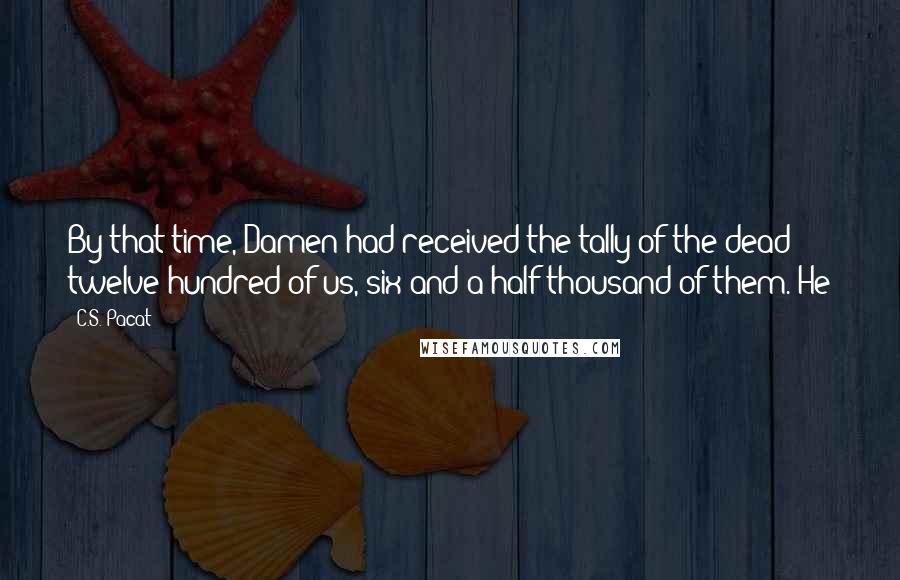C.S. Pacat Quotes: By that time, Damen had received the tally of the dead: twelve hundred of us, six and a half thousand of them. He