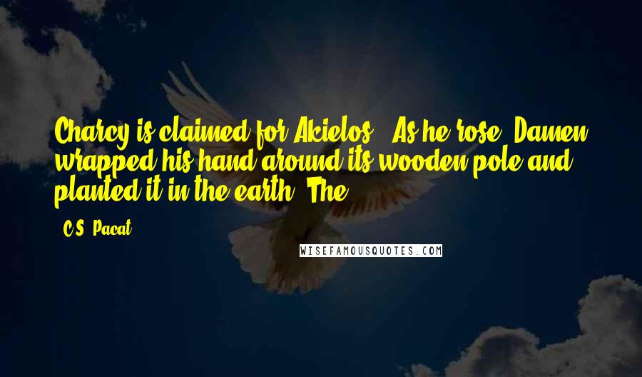 C.S. Pacat Quotes: Charcy is claimed for Akielos.' As he rose, Damen wrapped his hand around its wooden pole and planted it in the earth. The