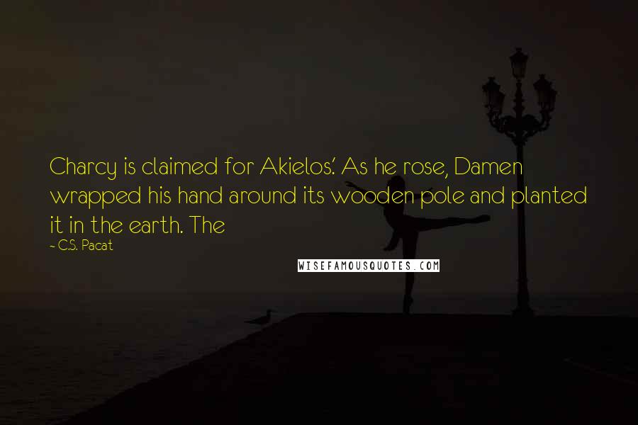 C.S. Pacat Quotes: Charcy is claimed for Akielos.' As he rose, Damen wrapped his hand around its wooden pole and planted it in the earth. The