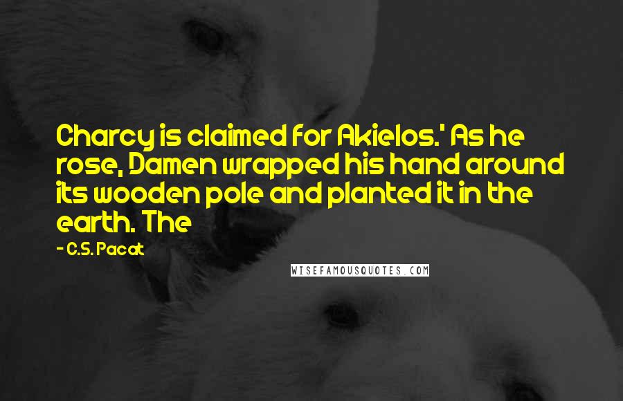 C.S. Pacat Quotes: Charcy is claimed for Akielos.' As he rose, Damen wrapped his hand around its wooden pole and planted it in the earth. The