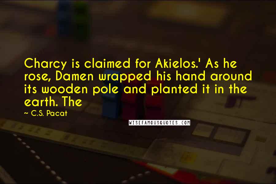 C.S. Pacat Quotes: Charcy is claimed for Akielos.' As he rose, Damen wrapped his hand around its wooden pole and planted it in the earth. The