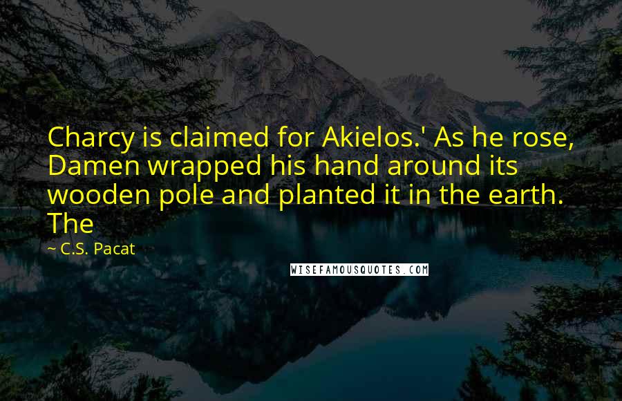 C.S. Pacat Quotes: Charcy is claimed for Akielos.' As he rose, Damen wrapped his hand around its wooden pole and planted it in the earth. The