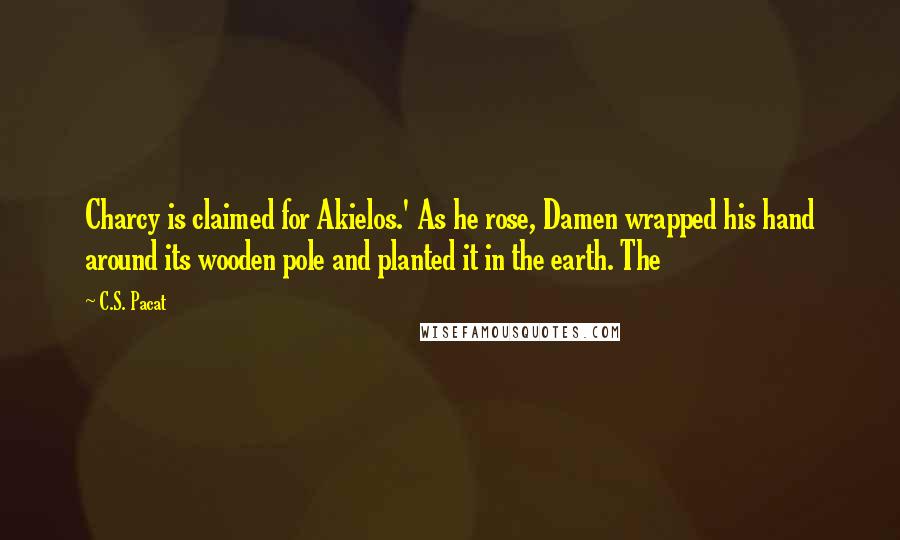 C.S. Pacat Quotes: Charcy is claimed for Akielos.' As he rose, Damen wrapped his hand around its wooden pole and planted it in the earth. The