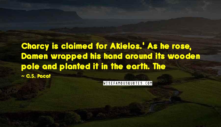 C.S. Pacat Quotes: Charcy is claimed for Akielos.' As he rose, Damen wrapped his hand around its wooden pole and planted it in the earth. The