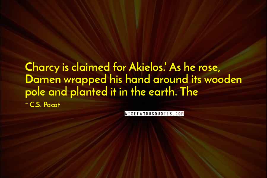 C.S. Pacat Quotes: Charcy is claimed for Akielos.' As he rose, Damen wrapped his hand around its wooden pole and planted it in the earth. The