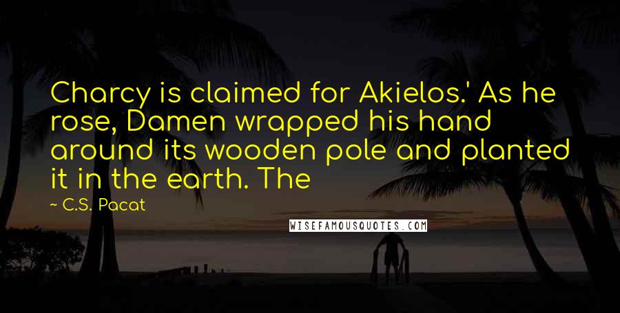 C.S. Pacat Quotes: Charcy is claimed for Akielos.' As he rose, Damen wrapped his hand around its wooden pole and planted it in the earth. The