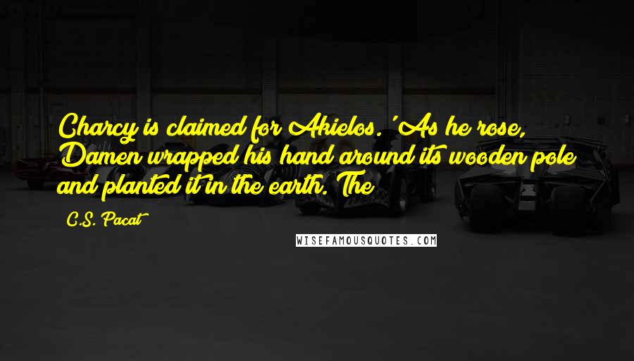 C.S. Pacat Quotes: Charcy is claimed for Akielos.' As he rose, Damen wrapped his hand around its wooden pole and planted it in the earth. The