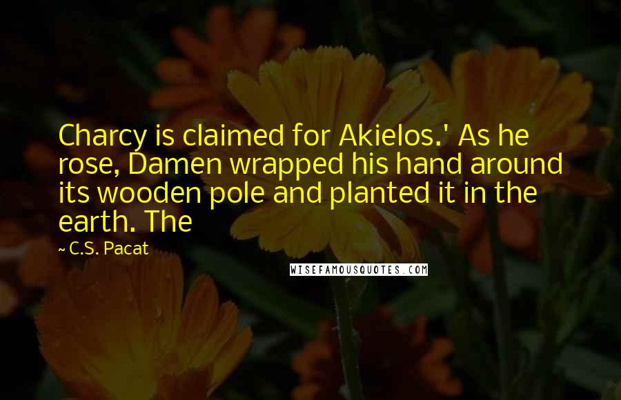 C.S. Pacat Quotes: Charcy is claimed for Akielos.' As he rose, Damen wrapped his hand around its wooden pole and planted it in the earth. The