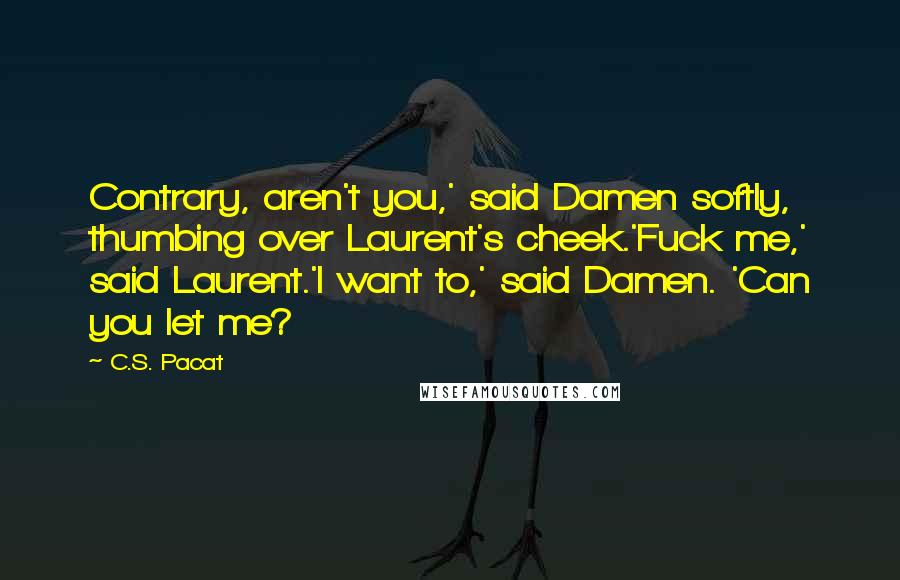 C.S. Pacat Quotes: Contrary, aren't you,' said Damen softly, thumbing over Laurent's cheek.'Fuck me,' said Laurent.'I want to,' said Damen. 'Can you let me?