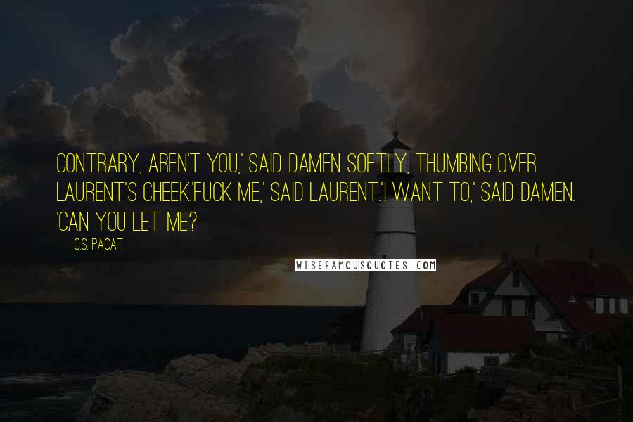 C.S. Pacat Quotes: Contrary, aren't you,' said Damen softly, thumbing over Laurent's cheek.'Fuck me,' said Laurent.'I want to,' said Damen. 'Can you let me?