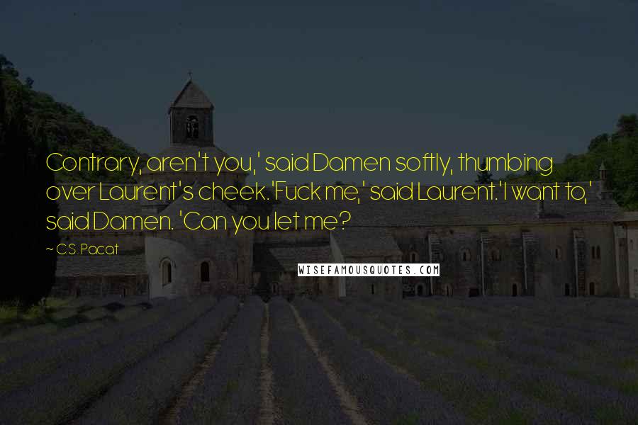 C.S. Pacat Quotes: Contrary, aren't you,' said Damen softly, thumbing over Laurent's cheek.'Fuck me,' said Laurent.'I want to,' said Damen. 'Can you let me?