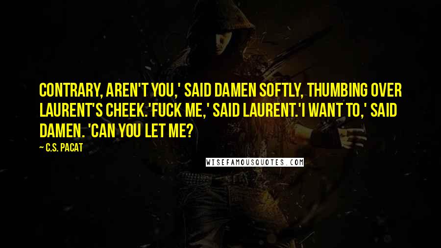 C.S. Pacat Quotes: Contrary, aren't you,' said Damen softly, thumbing over Laurent's cheek.'Fuck me,' said Laurent.'I want to,' said Damen. 'Can you let me?