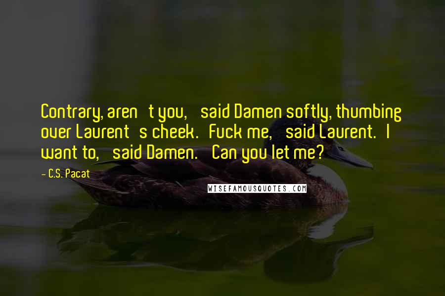 C.S. Pacat Quotes: Contrary, aren't you,' said Damen softly, thumbing over Laurent's cheek.'Fuck me,' said Laurent.'I want to,' said Damen. 'Can you let me?