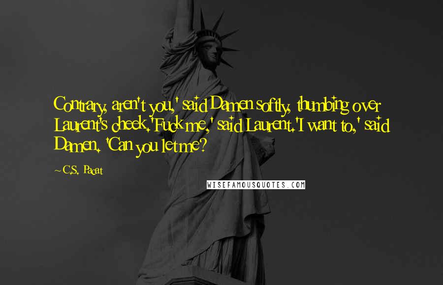 C.S. Pacat Quotes: Contrary, aren't you,' said Damen softly, thumbing over Laurent's cheek.'Fuck me,' said Laurent.'I want to,' said Damen. 'Can you let me?