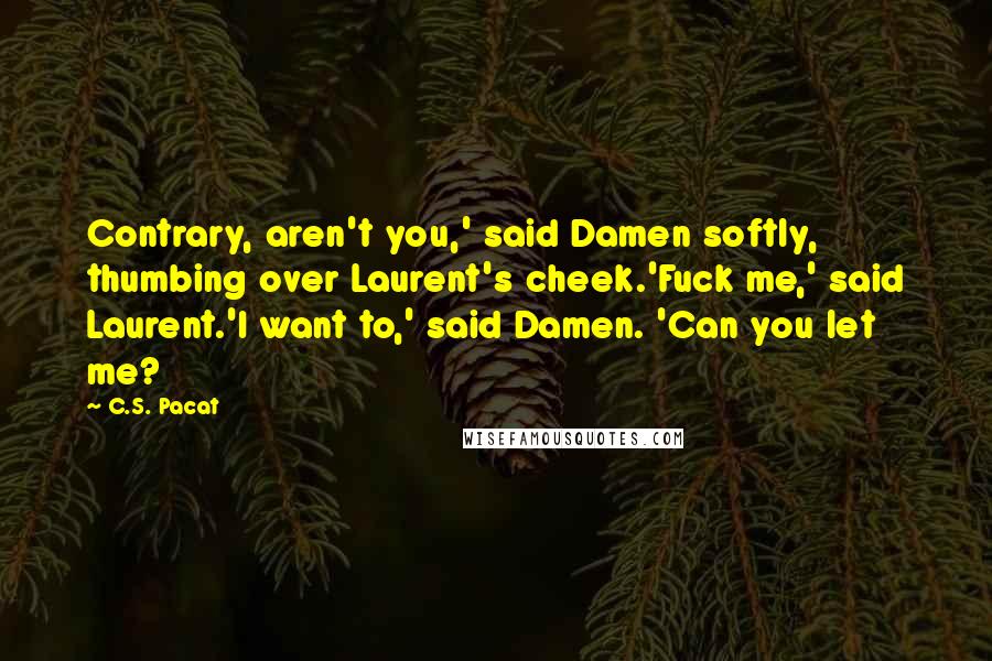 C.S. Pacat Quotes: Contrary, aren't you,' said Damen softly, thumbing over Laurent's cheek.'Fuck me,' said Laurent.'I want to,' said Damen. 'Can you let me?